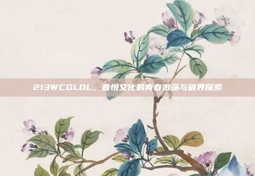 213WCGLOL,音悦文化的青春激荡与破界探索