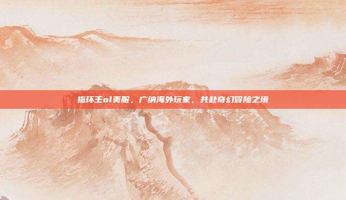 指环王ol美服，广纳海外玩家，共赴奇幻冒险之境