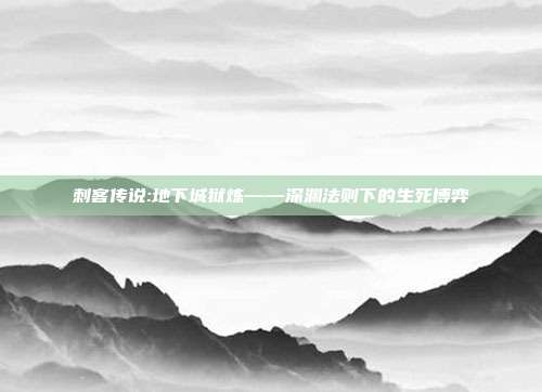 刺客传说:地下城狱炼——深渊法则下的生死博弈