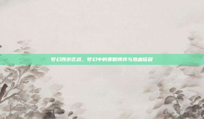 梦幻西游区战，梦幻中的策略博弈与热血征程