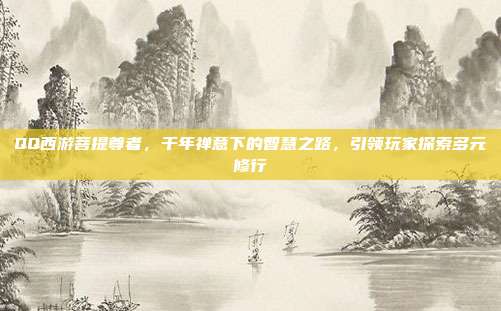 QQ西游菩提尊者，千年禅意下的智慧之路，引领玩家探索多元修行