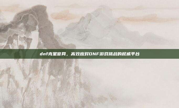 dnf克星官网，高效应对DNF游戏挑战的权威平台