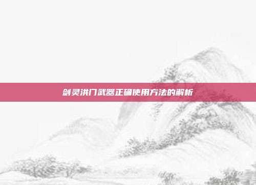 剑灵洪门武器正确使用方法的解析