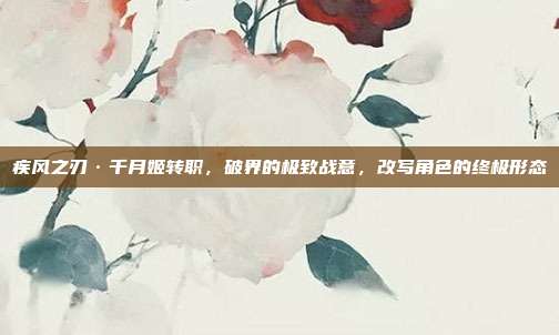 疾风之刃·千月姬转职,破界的极致战意,改写角色的终极形态