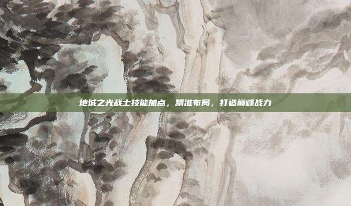 地城之光战士技能加点，精准布局，打造巅峰战力