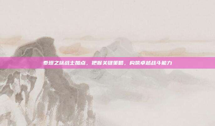 泰坦之旅战士加点,把握关键策略,构筑卓越战斗能力