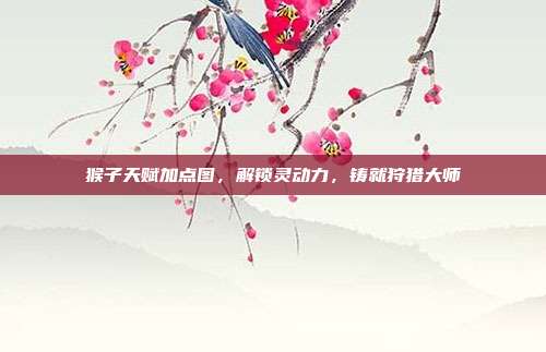 猴子天赋加点图，解锁灵动力，铸就狩猎大师