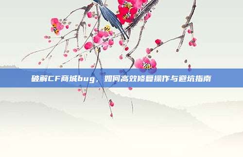 破解CF商城bug，如何高效修复操作与避坑指南