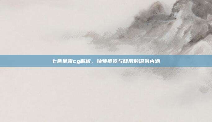 七色星露cg解析，独特视觉与背后的深刻内涵