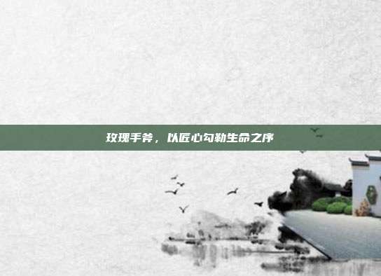 玫瑰手斧，以匠心勾勒生命之序