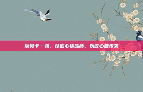 瑞贝卡·张，以匠心铸品质，以匠心启未来