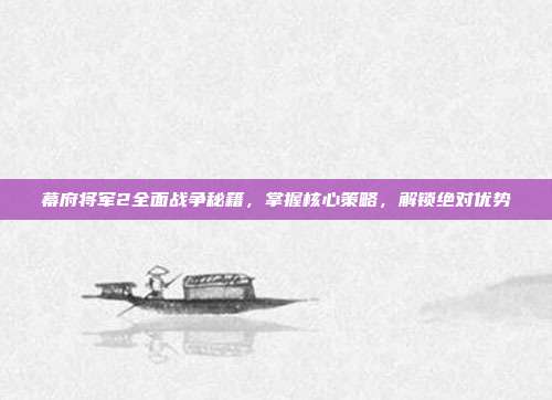 幕府将军2全面战争秘籍，掌握核心策略，解锁绝对优势