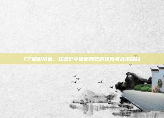 CF暗影角色，在暗影中砥砺锋芒的视觉与战术密码