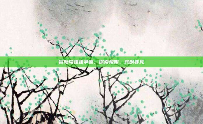 冒险岛强强争霸，探索极限，共创非凡