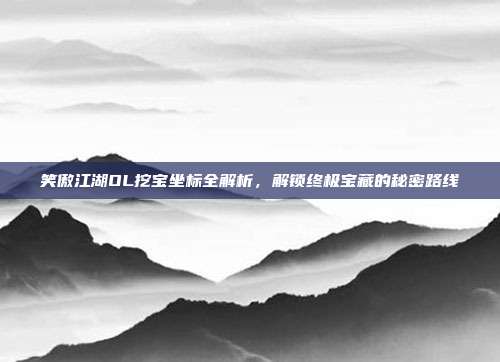 笑傲江湖OL挖宝坐标全解析，解锁终极宝藏的秘密路线