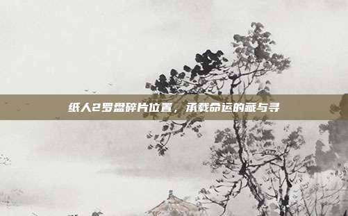 纸人2罗盘碎片位置，承载命运的藏与寻