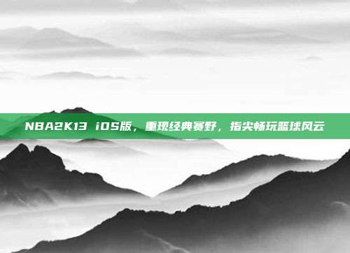 NBA2K13 iOS版，重现经典赛野，指尖畅玩篮球风云