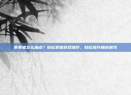 乖乖猪怎么加点？轻松掌握游戏操作，轻松提升角色属性