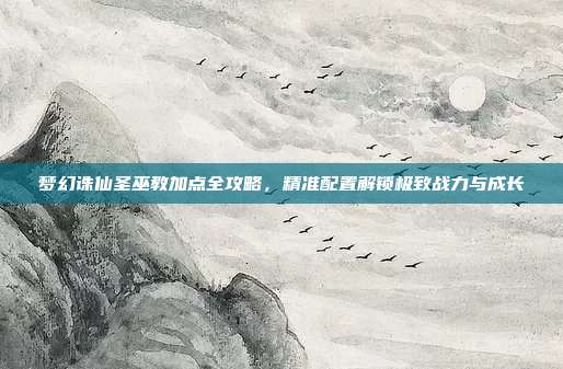 梦幻诛仙圣巫教加点全攻略,精准配置解锁极致战力与成长