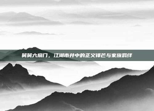 舅舅六扇门,江湖市井中的正义锋芒与家族羁绊