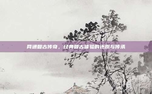 网通复古传奇，经典复古体验的还原与传承