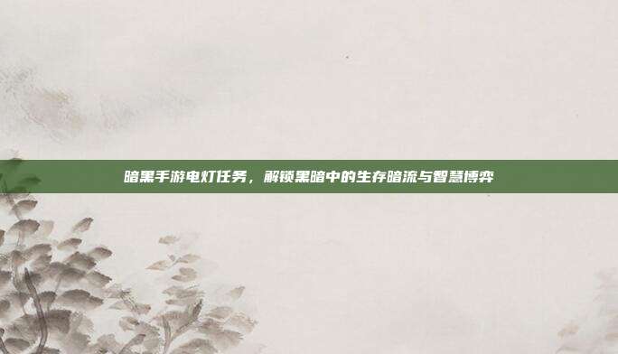暗黑手游电灯任务,解锁黑暗中的生存暗流与智慧博弈