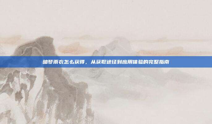 暗梦雨衣怎么获得，从获取途径到应用体验的完整指南