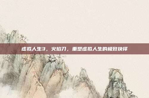 虚拟人生3，火焰刀，重塑虚拟人生的极致抉择