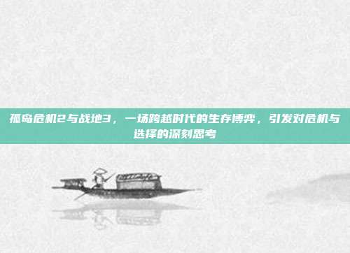孤岛危机2与战地3，一场跨越时代的生存博弈，引发对危机与选择的深刻思考