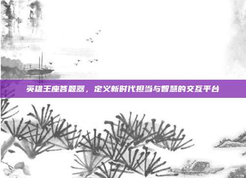 英雄王座答题器，定义新时代担当与智慧的交互平台