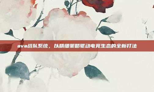 ava战队系统，以精细策略驱动电竞生态的全新打法