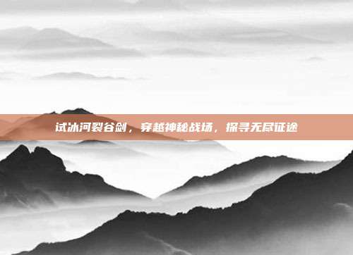试冰河裂谷剑，穿越神秘战场，探寻无尽征途