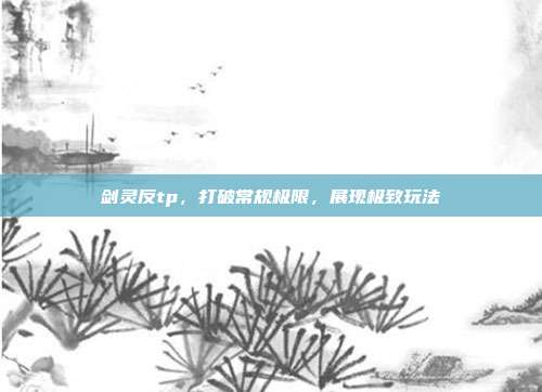剑灵反tp，打破常规极限，展现极致玩法