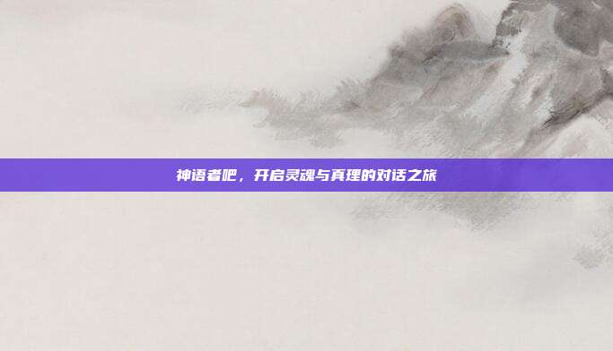 神语者吧，开启灵魂与真理的对话之旅