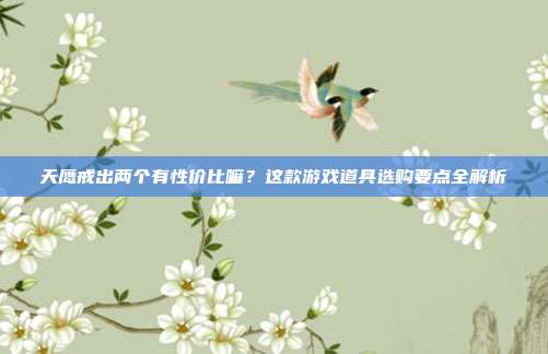 天鹰戒出两个有性价比嘛？这款游戏道具选购要点全解析