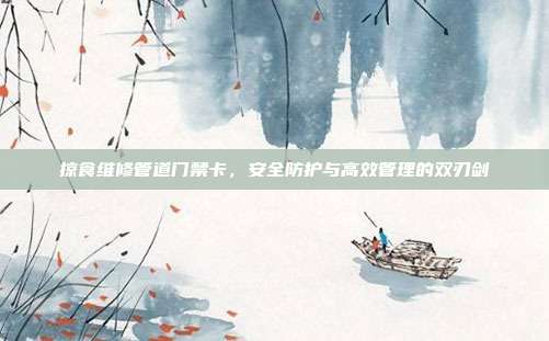 掠食维修管道门禁卡,安全防护与高效管理的双刃剑