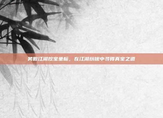 笑傲江湖挖宝坐标,在江湖纷扰中寻得真宝之道