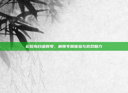 彩虹岛白金账号，解锁专属体验与游戏魅力