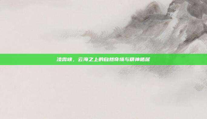 凌霄峡，云海之上的自然奇境与精神栖居