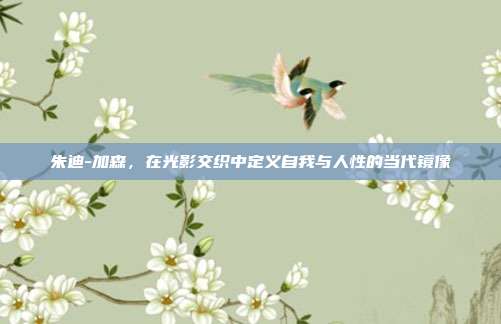 朱迪-加森,在光影交织中定义自我与人性的当代镜像