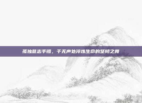 孤独意志手镯,于无声处淬炼生命的坚韧之舞