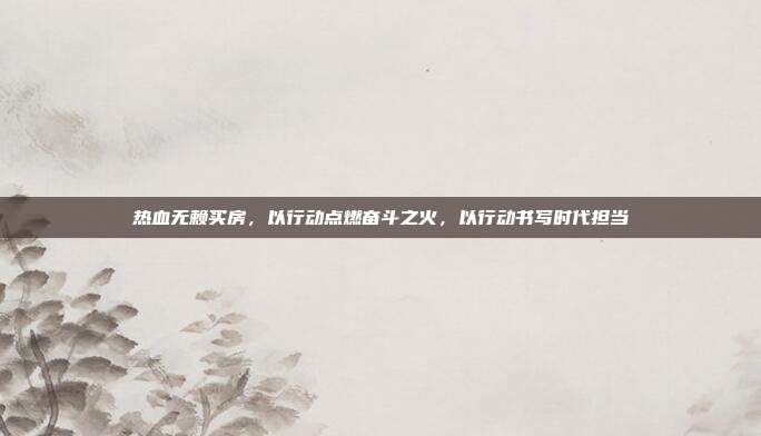 热血无赖买房，以行动点燃奋斗之火，以行动书写时代担当