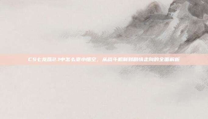 CS七龙珠2.1中怎么变小悟空,从战斗机制到剧情走向的全面解析