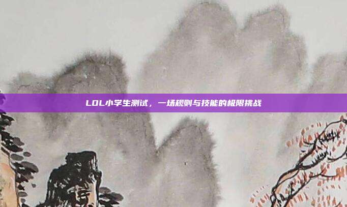 LOL小学生测试,一场规则与技能的极限挑战