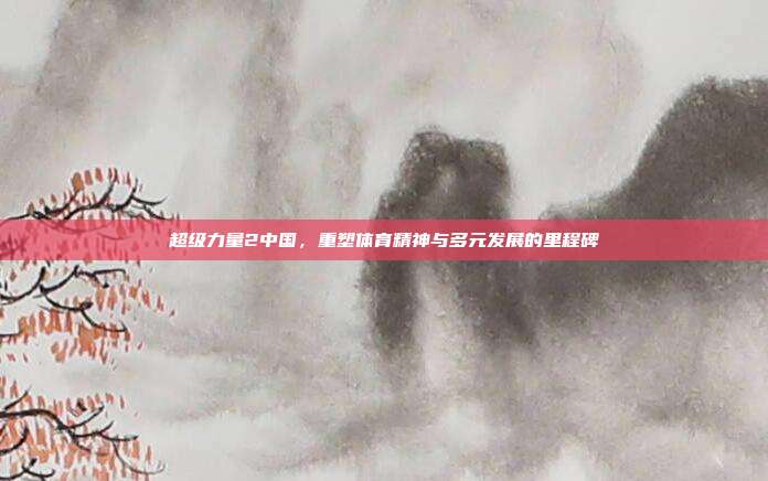 超级力量2中国，重塑体育精神与多元发展的里程碑