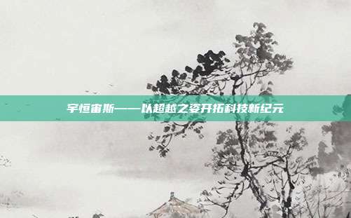 宇恒宙斯——以超越之姿开拓科技新纪元
