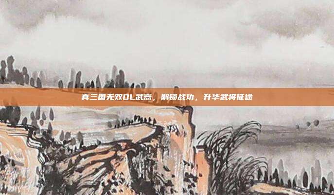 真三国无双OL武器,解锁战功,升华武将征途