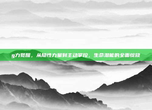 g力觉醒，从隐性力量到主动掌控，生命潜能的全面绽放