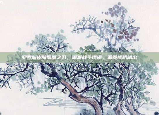 亚索新皮肤恶魔之刃，重写战斗逻辑，重塑战略输出