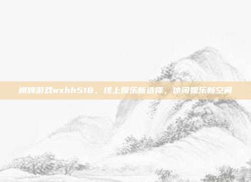 棋牌游戏wxhh518，线上娱乐新选择，休闲娱乐新空间
